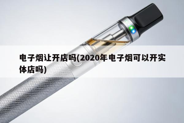 電子煙讓開店嗎(2020年電子煙可以開實體店嗎)