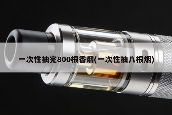 一次性抽完800根香煙(一次性抽八根煙)